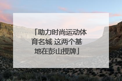 助力时尚运动体育名城 这两个基地在彭山授牌