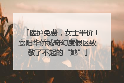 医护免费，女士半价！襄阳华侨城奇幻度假区致敬了不起的“她”