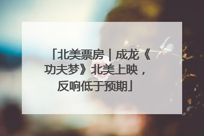 北美票房｜成龙《功夫梦》北美上映，反响低于预期