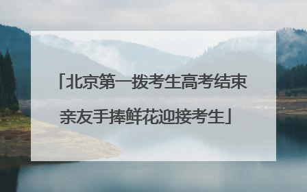 北京第一拨考生高考结束 亲友手捧鲜花迎接考生