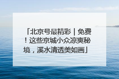 北京号最精彩｜免费！这些京城小众凉爽秘境，溪水清透美如画