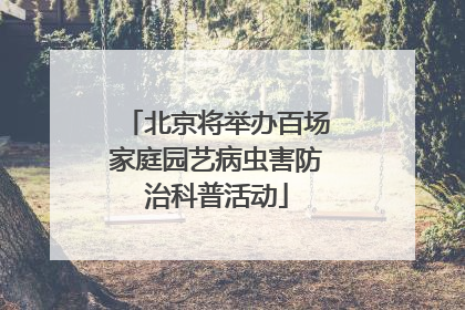 北京将举办百场家庭园艺病虫害防治科普活动