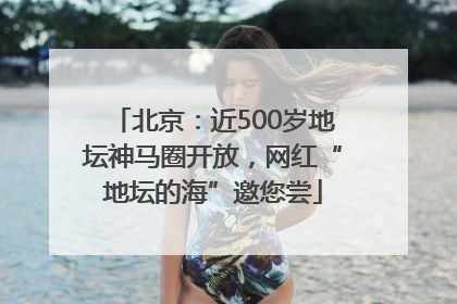 北京：近500岁地坛神马圈开放，网红“地坛的海”邀您尝
