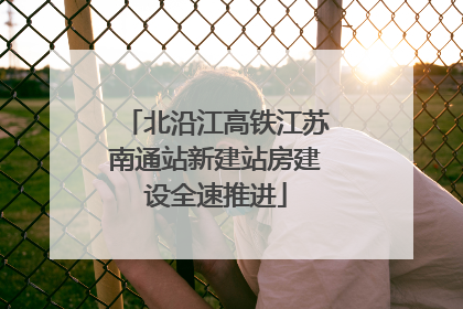 北沿江高铁江苏南通站新建站房建设全速推进