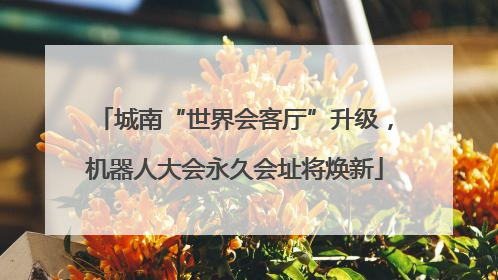城南“世界会客厅”升级，机器人大会永久会址将焕新