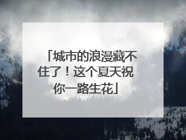 城市的浪漫藏不住了！这个夏天祝你一路生花