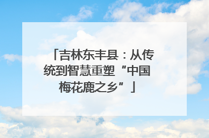 吉林东丰县：从传统到智慧重塑“中国梅花鹿之乡”