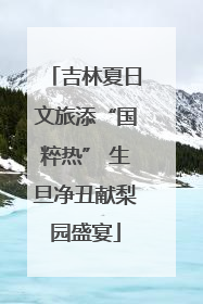 吉林夏日文旅添“国粹热” 生旦净丑献梨园盛宴