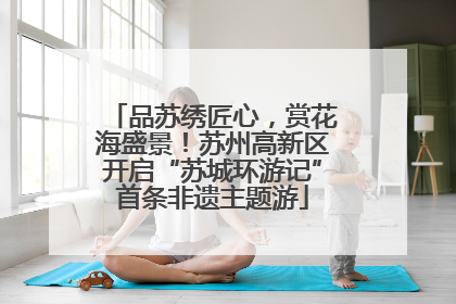 品苏绣匠心，赏花海盛景！苏州高新区开启“苏城环游记”首条非遗主题游