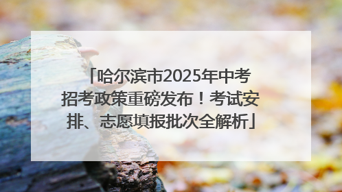哈尔滨市2025年中考招考政策重磅发布！考试安排、志愿填报批次全解析