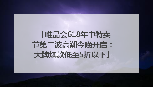 唯品会618年中特卖节第二波高潮今晚开启：大牌爆款低至5折以下