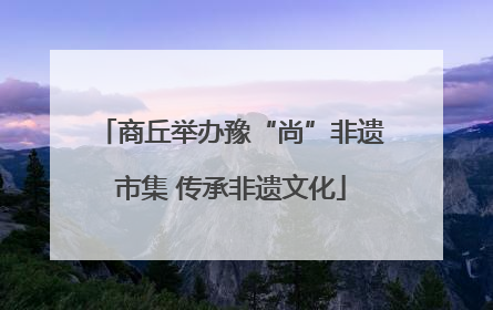 商丘举办豫“尚”非遗市集 传承非遗文化