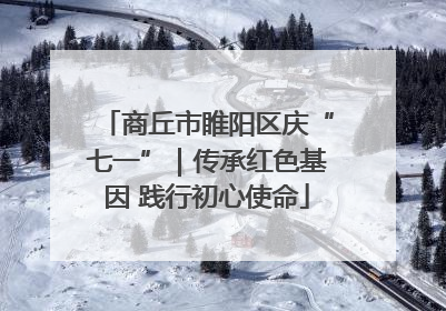 商丘市睢阳区庆“七一”｜传承红色基因 践行初心使命