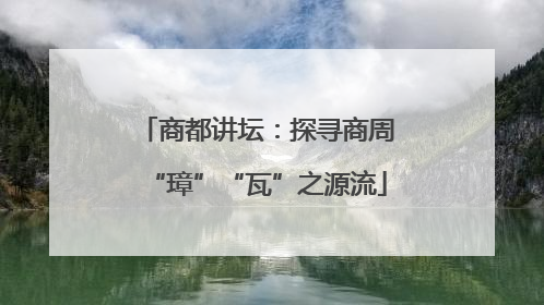 商都讲坛：探寻商周“璋”“瓦”之源流