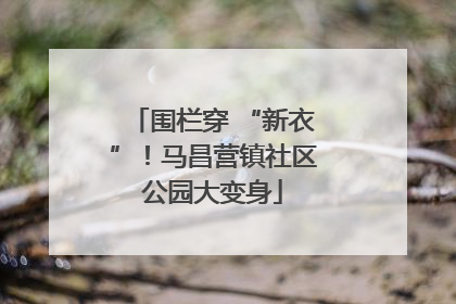 围栏穿 “新衣”！马昌营镇社区公园大变身