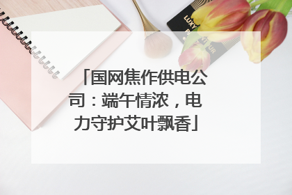 国网焦作供电公司：端午情浓，电力守护艾叶飘香