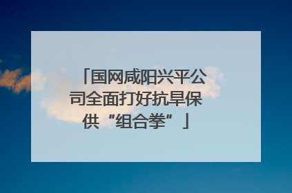 国网咸阳兴平公司全面打好抗旱保供“组合拳”