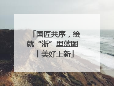 国匠共序，绘就“浙”里蓝图丨美好上新