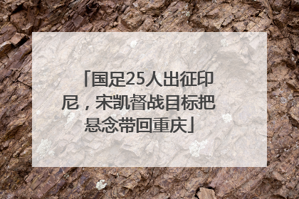 国足25人出征印尼，宋凯督战目标把悬念带回重庆