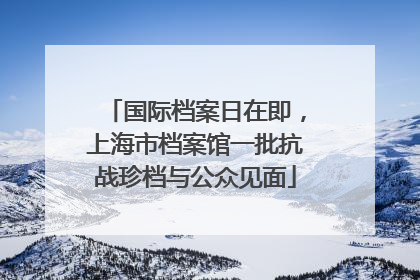 国际档案日在即，上海市档案馆一批抗战珍档与公众见面