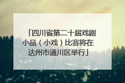 四川省第二十届戏剧小品（小戏）比赛将在达州市通川区举行