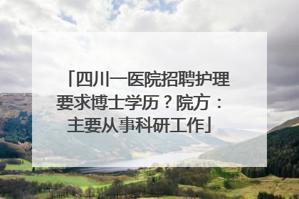 四川一医院招聘护理要求博士学历？院方：主要从事科研工作