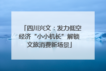 四川兴文：发力低空经济“小小机长”解锁文旅消费新场景