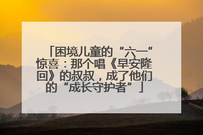 困境儿童的“六一”惊喜：那个唱《早安隆回》的叔叔，成了他们的“成长守护者”