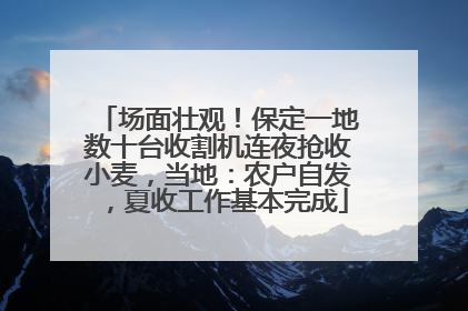 场面壮观！保定一地数十台收割机连夜抢收小麦，当地：农户自发，夏收工作基本完成