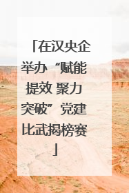 在汉央企举办“赋能提效 聚力突破”党建比武揭榜赛