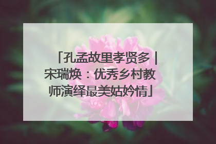 孔孟故里孝贤多｜宋瑞焕：优秀乡村教师演绎最美姑妗情