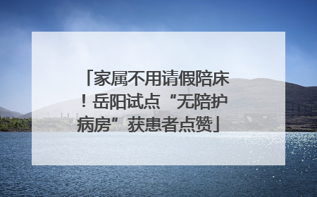 家属不用请假陪床！岳阳试点“无陪护病房”获患者点赞