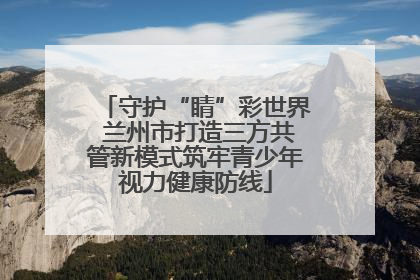 守护“睛”彩世界 兰州市打造三方共管新模式筑牢青少年视力健康防线