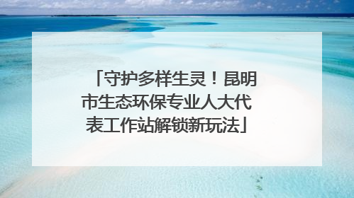 守护多样生灵！昆明市生态环保专业人大代表工作站解锁新玩法