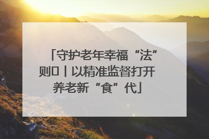 守护老年幸福“法”则⑮丨以精准监督打开养老新“食”代