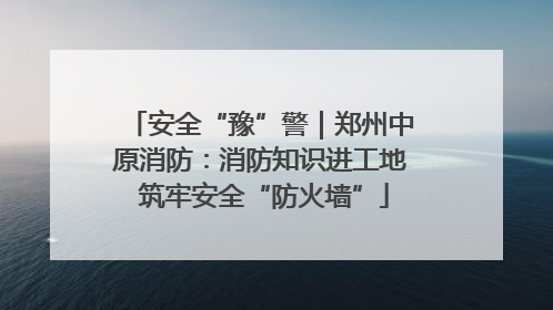 安全“豫”警｜郑州中原消防：消防知识进工地 筑牢安全“防火墙”