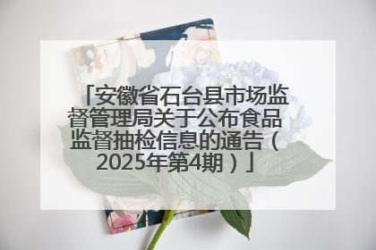 安徽省石台县市场监督管理局关于公布食品监督抽检信息的通告（2025年第4期）