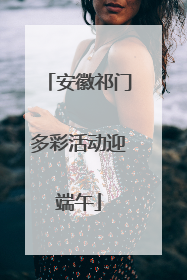 安徽祁门多彩活动迎端午