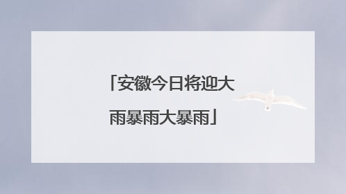 安徽今日将迎大雨暴雨大暴雨