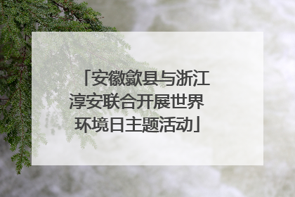 安徽歙县与浙江淳安联合开展世界环境日主题活动