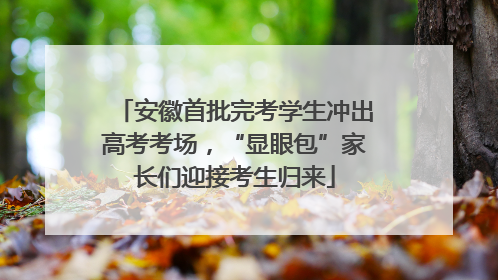 安徽首批完考学生冲出高考考场，“显眼包”家长们迎接考生归来