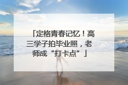 定格青春记忆！高三学子拍毕业照，老师成“打卡点”