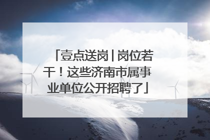 壹点送岗│岗位若干！这些济南市属事业单位公开招聘了
