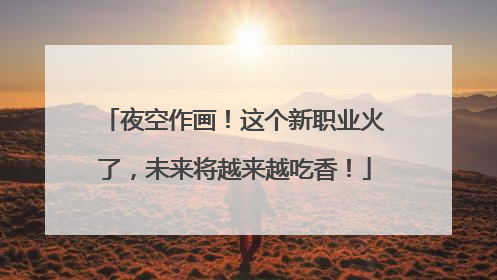 夜空作画！这个新职业火了，未来将越来越吃香！