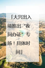 大兴出入境推出“夜间办证”专场！具体时间