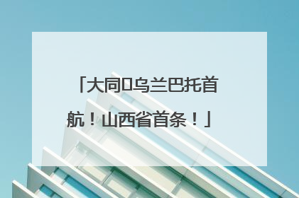大同⇌乌兰巴托首航！山西省首条！