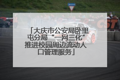 大庆市公安局卧里屯分局“一网三化”推进校园周边流动人口管理服务