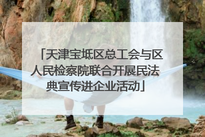 天津宝坻区总工会与区人民检察院联合开展民法典宣传进企业活动