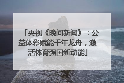 央视《晚间新闻》：公益体彩赋能千年龙舟，激活体育强国新动能