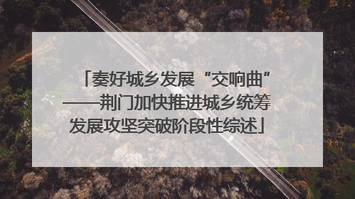 奏好城乡发展“交响曲”——荆门加快推进城乡统筹发展攻坚突破阶段性综述